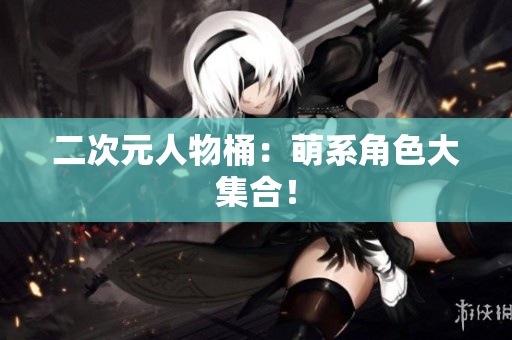 二次元人物桶：萌系角色大集合！