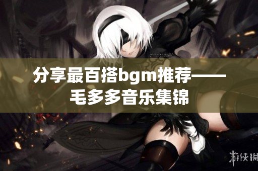 分享最百搭bgm推荐——毛多多音乐集锦