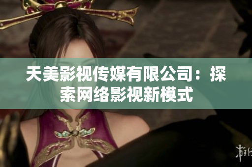 天美影视传媒有限公司：探索网络影视新模式
