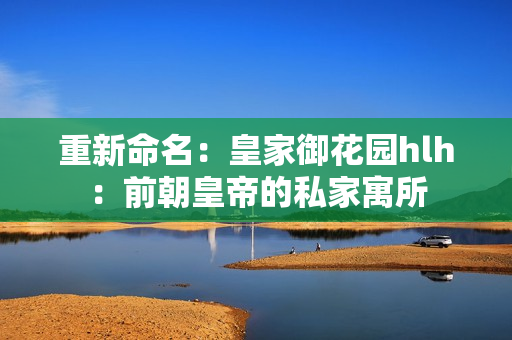 重新命名：皇家御花园hlh：前朝皇帝的私家寓所
