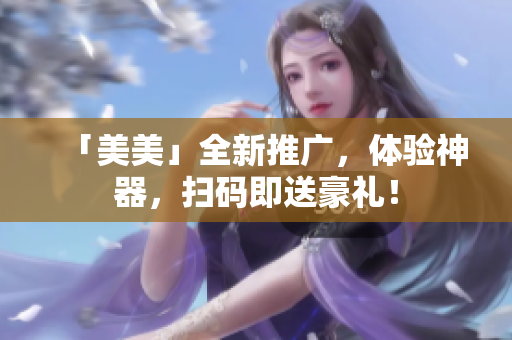 「美美」全新推广，体验神器，扫码即送豪礼！