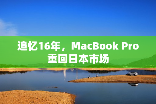 追忆16年，MacBook Pro重回日本市场