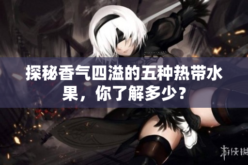 探秘香气四溢的五种热带水果，你了解多少？
