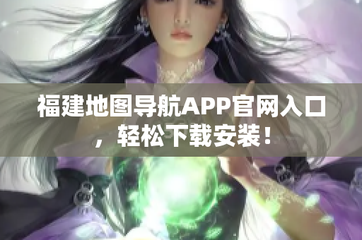 福建地图导航APP官网入口，轻松下载安装！