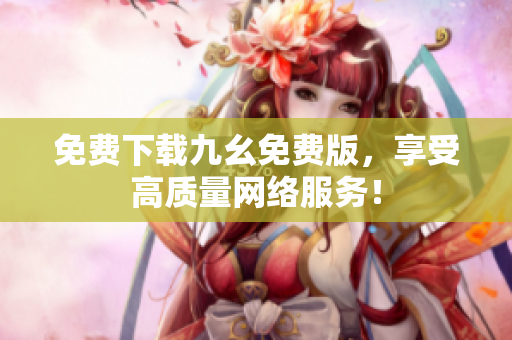 免费下载九幺免费版，享受高质量网络服务！