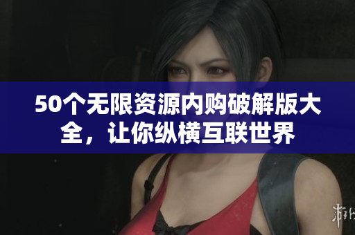 50个无限资源内购破解版大全，让你纵横互联世界