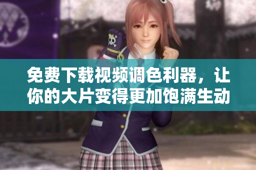 免费下载视频调色利器，让你的大片变得更加饱满生动
