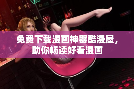免费下载漫画神器酷漫屋，助你畅读好看漫画