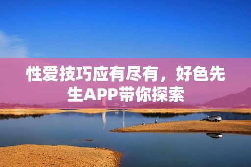 性爱技巧应有尽有，好色先生APP带你探索
