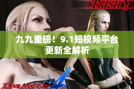 九九重磅！9.1短视频平台更新全解析