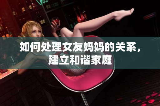 如何处理女友妈妈的关系，建立和谐家庭