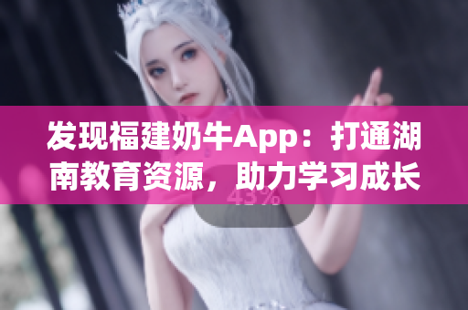 发现福建奶牛App：打通湖南教育资源，助力学习成长