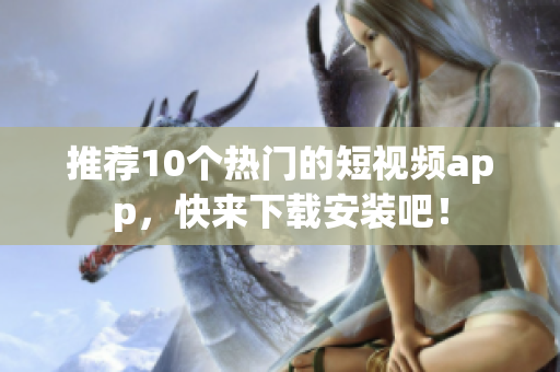 推荐10个热门的短视频app，快来下载安装吧！