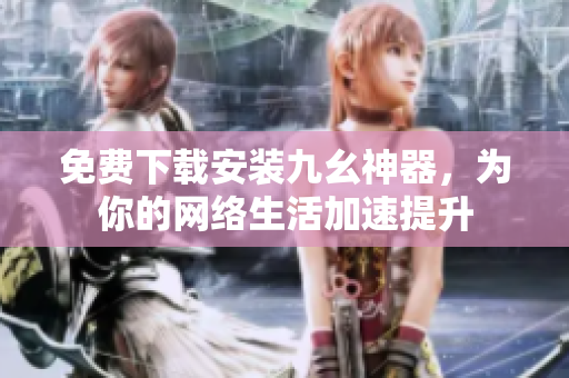 免费下载安装九幺神器，为你的网络生活加速提升