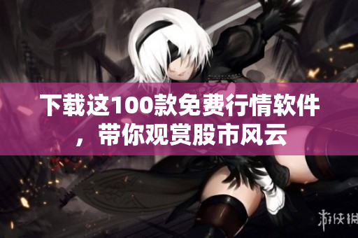 下载这100款免费行情软件，带你观赏股市风云