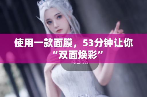 使用一款面膜，53分钟让你“双面焕彩”