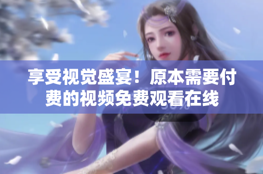 享受视觉盛宴！原本需要付费的视频免费观看在线