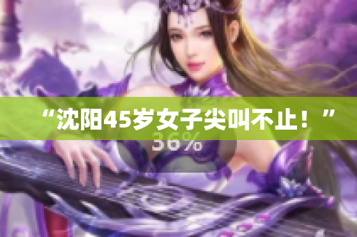 “沈阳45岁女子尖叫不止！”