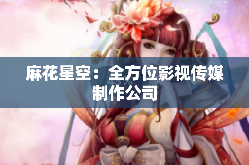 麻花星空：全方位影视传媒制作公司