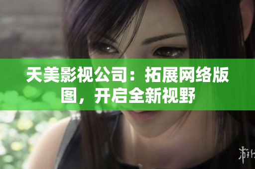 天美影视公司：拓展网络版图，开启全新视野