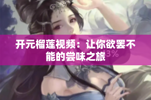 开元榴莲视频：让你欲罢不能的尝味之旅