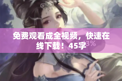 免费观看成全视频，快速在线下载！45字