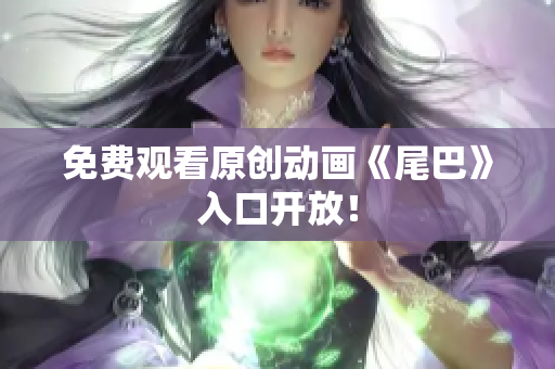 免费观看原创动画《尾巴》入口开放！