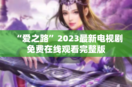 “爱之路”2023最新电视剧免费在线观看完整版
