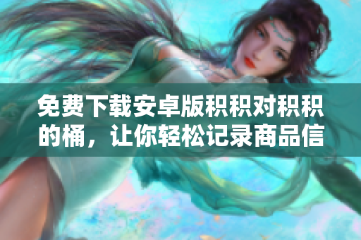 免费下载安卓版积积对积积的桶，让你轻松记录商品信息