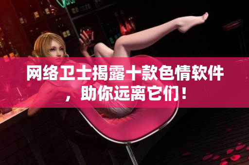 网络卫士揭露十款色情软件，助你远离它们！