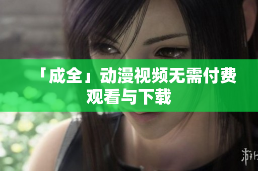 「成全」动漫视频无需付费观看与下载