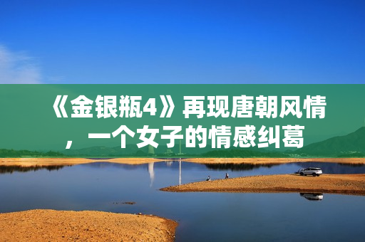 《金银瓶4》再现唐朝风情，一个女子的情感纠葛