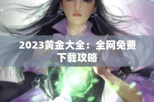 2023黄金大全：全网免费下载攻略