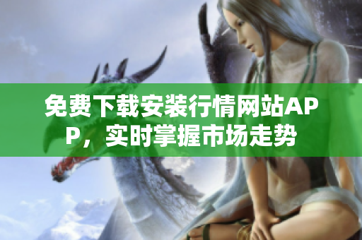 免费下载安装行情网站APP，实时掌握市场走势