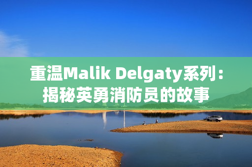 重温Malik Delgaty系列：揭秘英勇消防员的故事