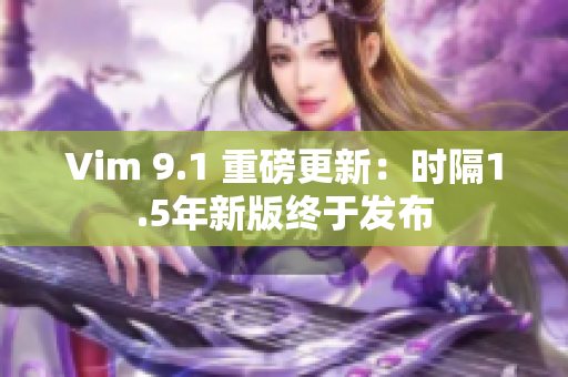 Vim 9.1 重磅更新：时隔1.5年新版终于发布