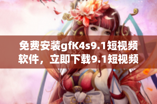 免费安装gfK4s9.1短视频软件，立即下载9.1短视频