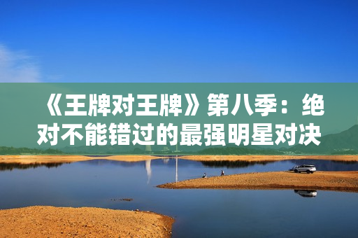 《王牌对王牌》第八季：绝对不能错过的最强明星对决！