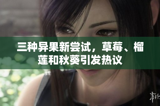 三种异果新尝试，草莓、榴莲和秋葵引发热议