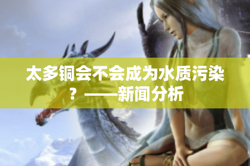 太多铜会不会成为水质污染？——新闻分析