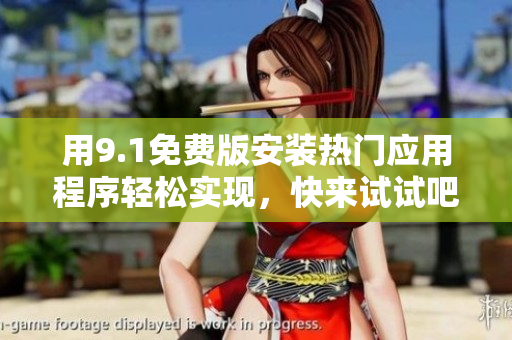 用9.1免费版安装热门应用程序轻松实现，快来试试吧！