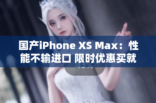 国产iPhone XS Max：性能不输进口 限时优惠买就送！