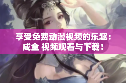 享受免费动漫视频的乐趣：成全 视频观看与下载！