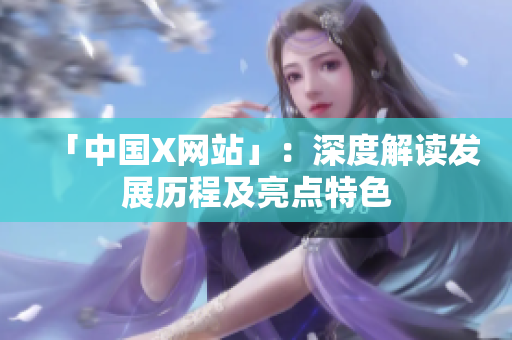 「中国X网站」：深度解读发展历程及亮点特色