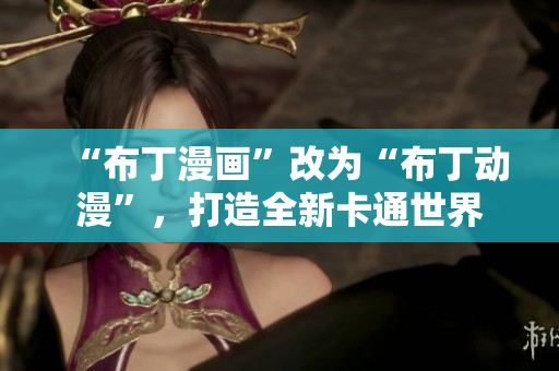 “布丁漫画”改为“布丁动漫”，打造全新卡通世界