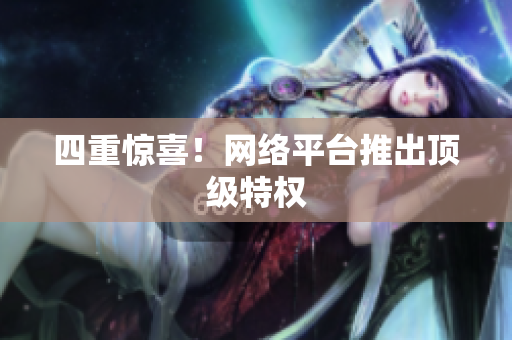 四重惊喜！网络平台推出顶级特权