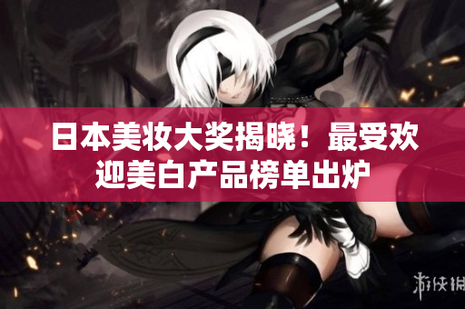 日本美妆大奖揭晓！最受欢迎美白产品榜单出炉