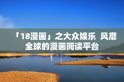 「18漫画」之大众娱乐  风靡全球的漫画阅读平台