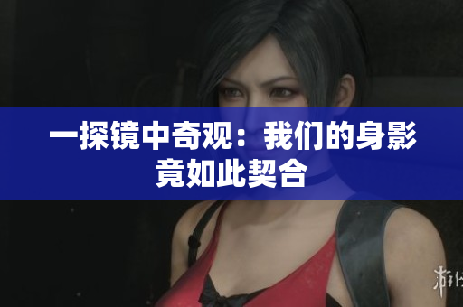 一探镜中奇观：我们的身影竟如此契合