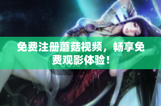 免费注册蘑菇视频，畅享免费观影体验！